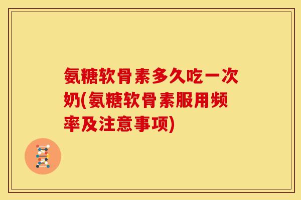 氨糖软骨素多久吃一次奶(氨糖软骨素服用频率及注意事项)