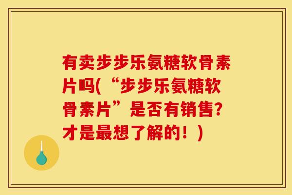 有卖步步乐氨糖软骨素片吗(“步步乐氨糖软骨素片”是否有销售？才是最想了解的！)
