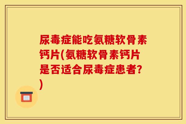 尿毒症能吃氨糖软骨素钙片(氨糖软骨素钙片是否适合尿毒症患者？)
