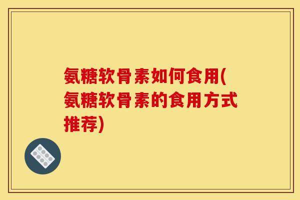 氨糖软骨素如何食用(氨糖软骨素的食用方式推荐)