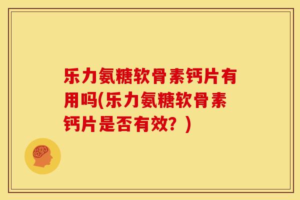 乐力氨糖软骨素钙片有用吗(乐力氨糖软骨素钙片是否有效？)