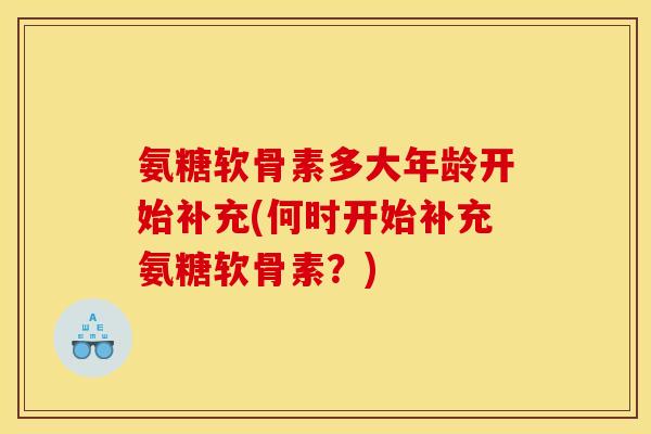 氨糖软骨素多大年龄开始补充(何时开始补充氨糖软骨素？)