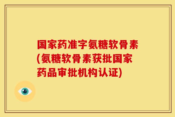 国家药准字氨糖软骨素(氨糖软骨素获批国家药品审批机构认证)