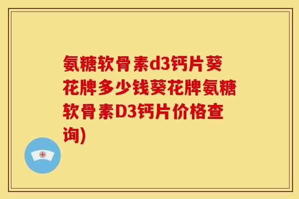氨糖软骨素d3钙片葵花牌多少钱葵花牌氨糖软骨素D3钙片价格查询)