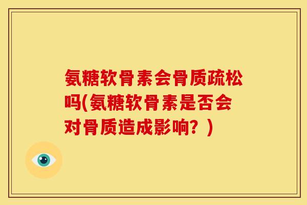 氨糖软骨素会骨质疏松吗(氨糖软骨素是否会对骨质造成影响？)