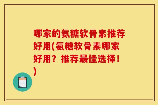 哪家的氨糖软骨素推荐好用(氨糖软骨素哪家好用？推荐最佳选择！)