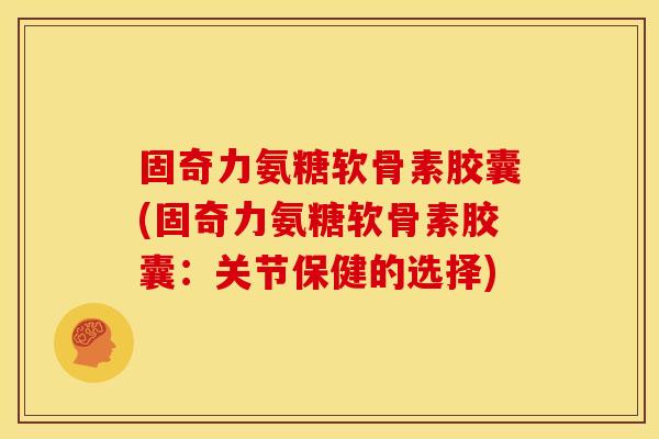 固奇力氨糖软骨素胶囊(固奇力氨糖软骨素胶囊：关节保健的选择)