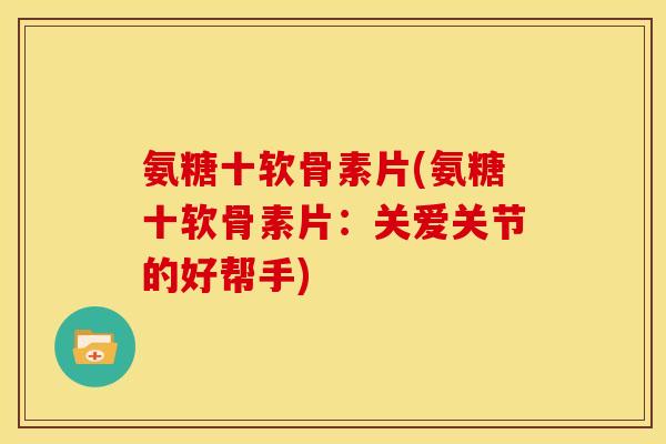 氨糖十软骨素片(氨糖十软骨素片：关爱关节的好帮手)