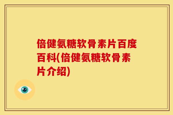 倍健氨糖软骨素片百度百科(倍健氨糖软骨素片介绍)