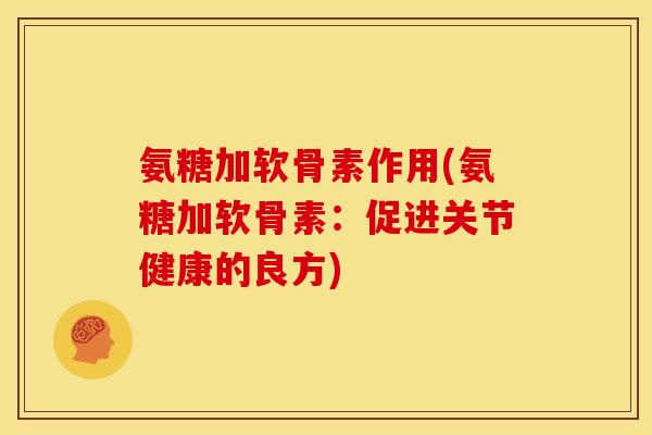 氨糖加软骨素作用(氨糖加软骨素：促进关节健康的良方)