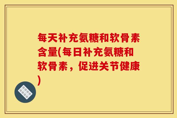 每天补充氨糖和软骨素含量(每日补充氨糖和软骨素，促进关节健康)