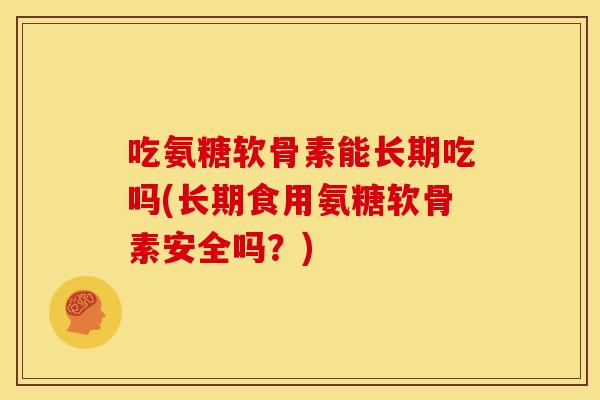 吃氨糖软骨素能长期吃吗(长期食用氨糖软骨素安全吗？)