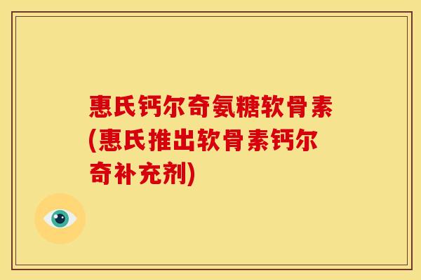 惠氏钙尔奇氨糖软骨素(惠氏推出软骨素钙尔奇补充剂)