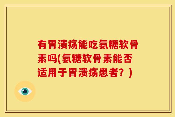 有胃溃疡能吃氨糖软骨素吗(氨糖软骨素能否适用于胃溃疡患者？)