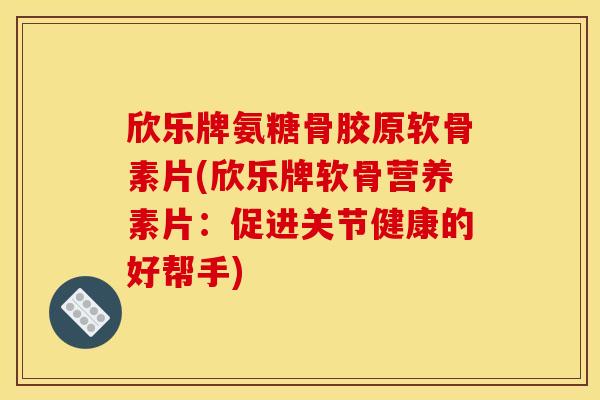 欣乐牌氨糖骨胶原软骨素片(欣乐牌软骨营养素片：促进关节健康的好帮手)