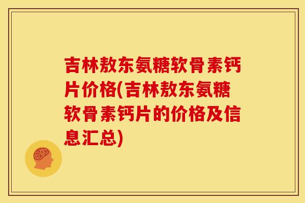 吉林敖东氨糖软骨素钙片价格(吉林敖东氨糖软骨素钙片的价格及信息汇总)