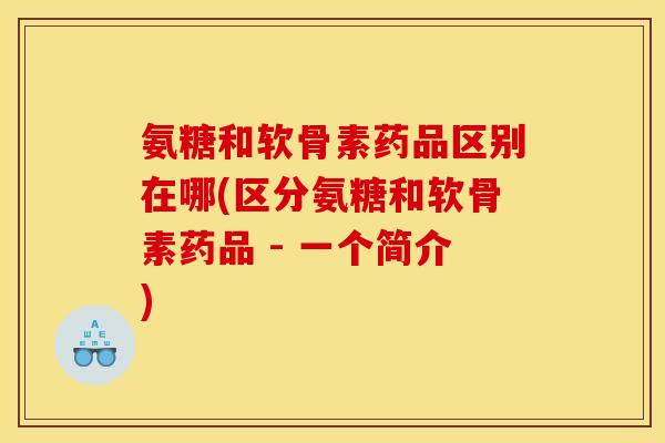 氨糖和软骨素药品区别在哪(区分氨糖和软骨素药品 - 一个简介)