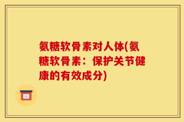 氨糖软骨素对人体(氨糖软骨素：保护关节健康的有效成分)