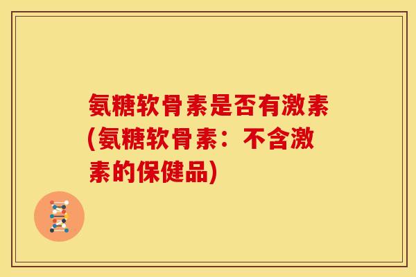 氨糖软骨素是否有激素(氨糖软骨素：不含激素的保健品)