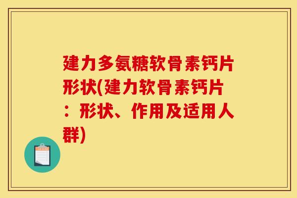建力多氨糖软骨素钙片形状(建力软骨素钙片：形状、作用及适用人群)