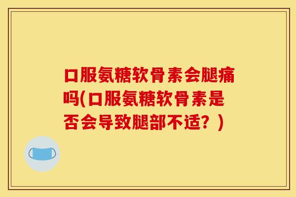 口服氨糖软骨素会腿痛吗(口服氨糖软骨素是否会导致腿部不适？)