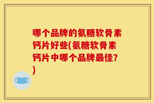 哪个品牌的氨糖软骨素钙片好些(氨糖软骨素钙片中哪个品牌最佳？)
