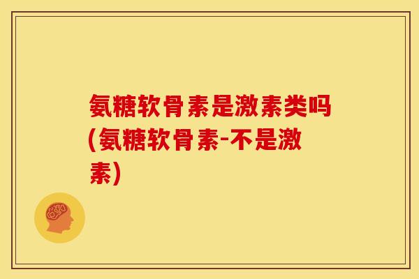 氨糖软骨素是激素类吗(氨糖软骨素-不是激素)