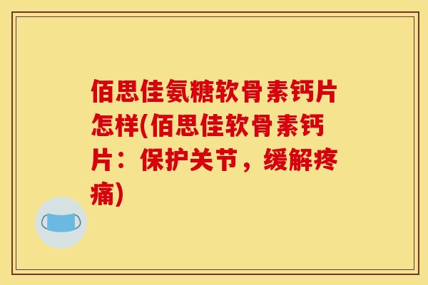 佰思佳氨糖软骨素钙片怎样(佰思佳软骨素钙片：保护关节，缓解疼痛)