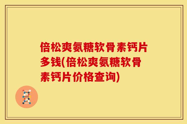 倍松爽氨糖软骨素钙片多钱(倍松爽氨糖软骨素钙片价格查询)