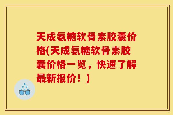 天成氨糖软骨素胶囊价格(天成氨糖软骨素胶囊价格一览，快速了解最新报价！)