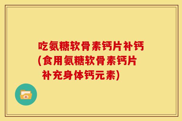 吃氨糖软骨素钙片补钙(食用氨糖软骨素钙片 补充身体钙元素)