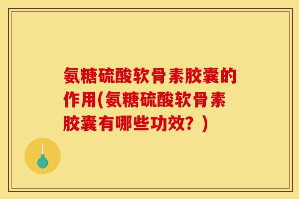 氨糖硫酸软骨素胶囊的作用(氨糖硫酸软骨素胶囊有哪些功效？)