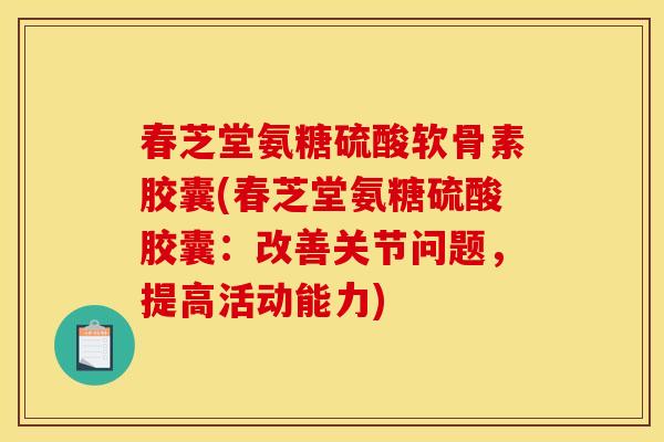 春芝堂氨糖硫酸软骨素胶囊(春芝堂氨糖硫酸胶囊：改善关节问题，提高活动能力)