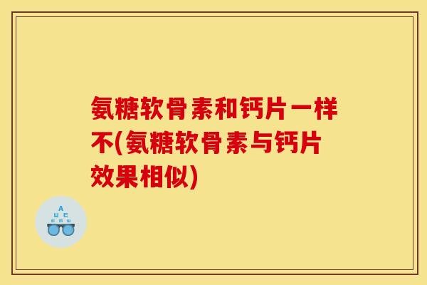 氨糖软骨素和钙片一样不(氨糖软骨素与钙片效果相似)