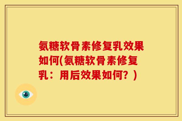 氨糖软骨素修复乳效果如何(氨糖软骨素修复乳：用后效果如何？)