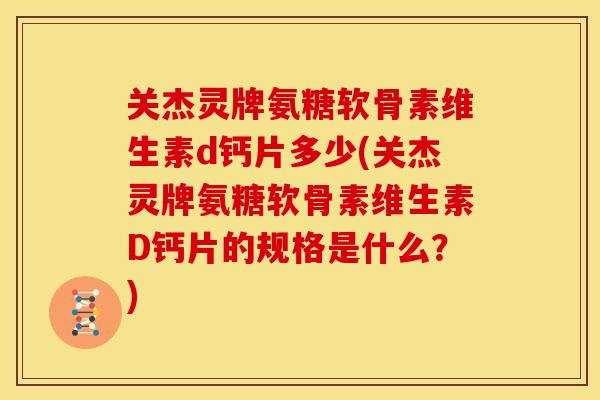 关杰灵牌氨糖软骨素维生素d钙片多少(关杰灵牌氨糖软骨素维生素D钙片的规格是什么？)