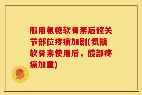 服用氨糖软骨素后髋关节部位疼痛加剧(氨糖软骨素使用后，髋部疼痛加重)