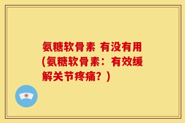 氨糖软骨素 有没有用(氨糖软骨素：有效缓解关节疼痛？)