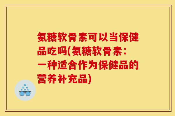 氨糖软骨素可以当保健品吃吗(氨糖软骨素：一种适合作为保健品的营养补充品)