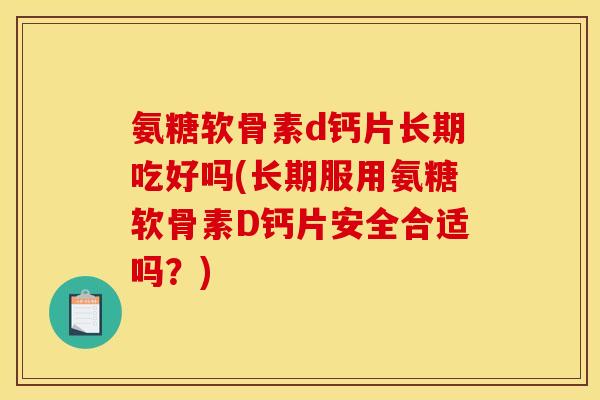氨糖软骨素d钙片长期吃好吗(长期服用氨糖软骨素D钙片安全合适吗？)