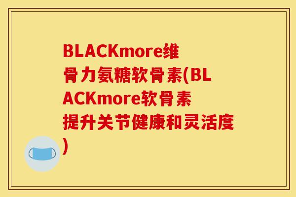 BLACKmore维骨力氨糖软骨素(BLACKmore软骨素提升关节健康和灵活度)
