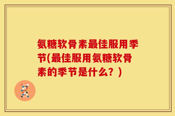 氨糖软骨素最佳服用季节(最佳服用氨糖软骨素的季节是什么？)