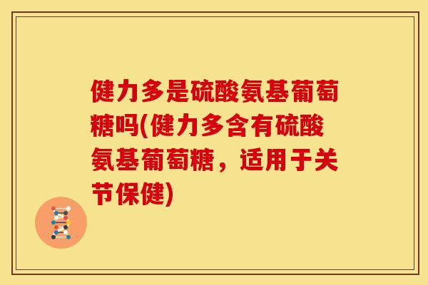 健力多是硫酸氨基葡萄糖吗(健力多含有硫酸氨基葡萄糖，适用于关节保健)
