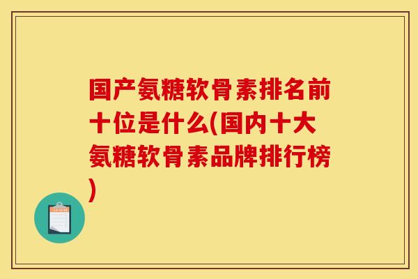 国产氨糖软骨素排名前十位是什么(国内十大氨糖软骨素品牌排行榜) 国产氨糖软骨素排名前十位是什么(国内十大氨糖软骨素品牌排行榜)