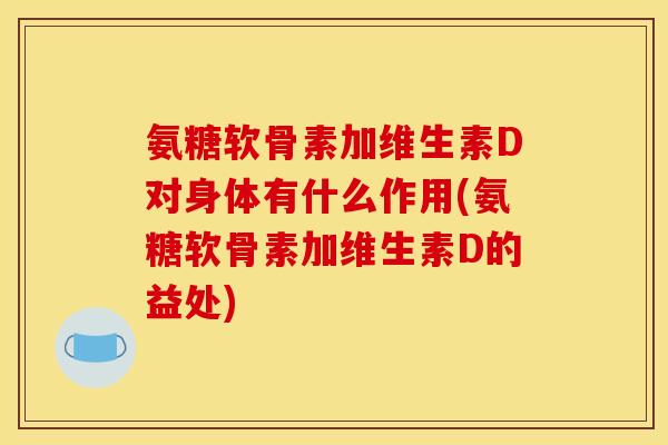 氨糖软骨素加维生素D对身体有什么作用(氨糖软骨素加维生素D的益处)