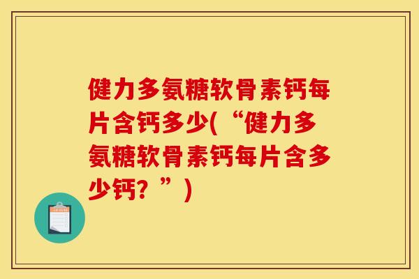 健力多氨糖软骨素钙每片含钙多少(“健力多氨糖软骨素钙每片含多少钙？”)