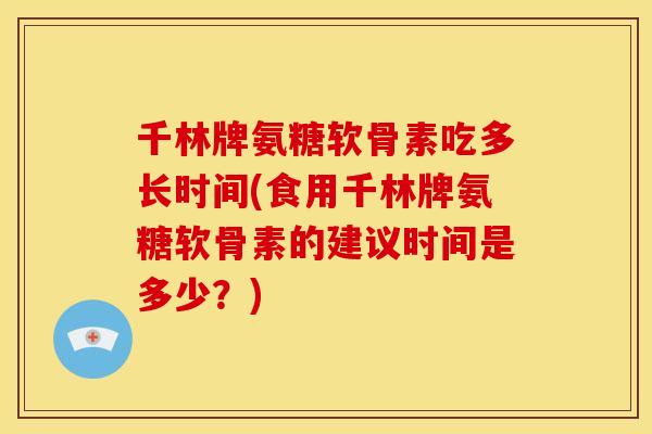 千林牌氨糖软骨素吃多长时间(食用千林牌氨糖软骨素的建议时间是多少？)