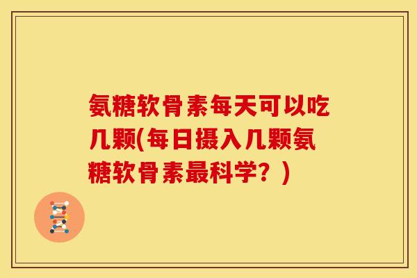 氨糖软骨素每天可以吃几颗(每日摄入几颗氨糖软骨素最科学？)