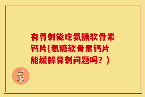 有骨刺能吃氨糖软骨素钙片(氨糖软骨素钙片能缓解骨刺问题吗？)