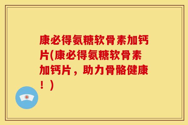 康必得氨糖软骨素加钙片(康必得氨糖软骨素加钙片，助力骨骼健康！)